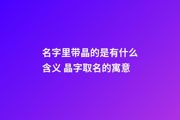 名字里带晶的是有什么含义 晶字取名的寓意